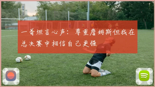 一哥坦言心声：尊重詹姆斯但我在总决赛中相信自己更强