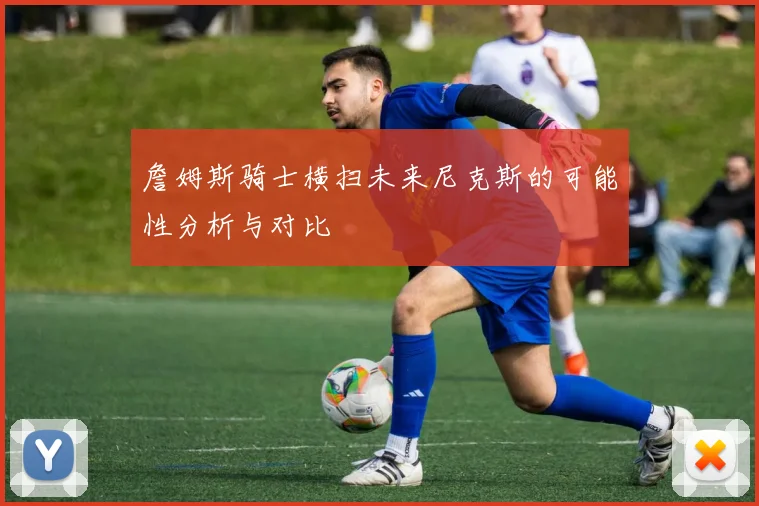 詹姆斯骑士横扫未来尼克斯的可能性分析与对比