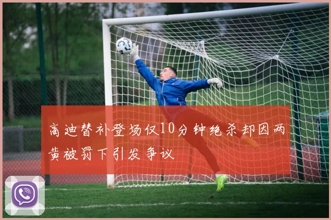 高迪替补登场仅10分钟绝杀却因两黄被罚下引发争议