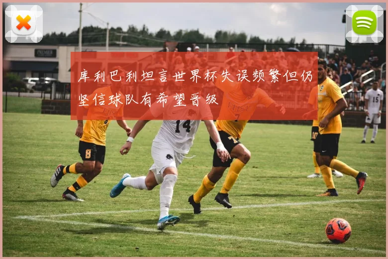库利巴利坦言世界杯失误频繁但仍坚信球队有希望晋级