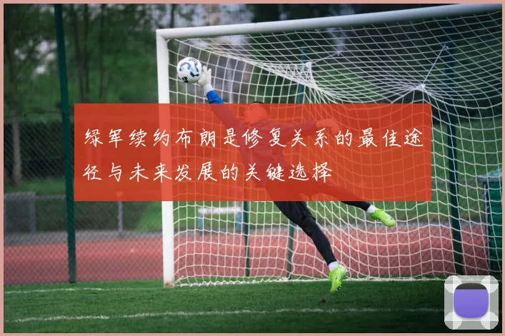 绿军续约布朗是修复关系的最佳途径与未来发展的关键选择