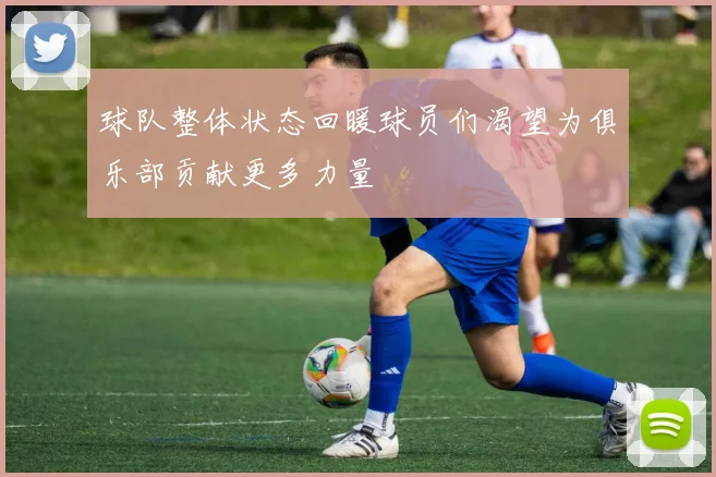 球队整体状态回暖球员们渴望为俱乐部贡献更多力量