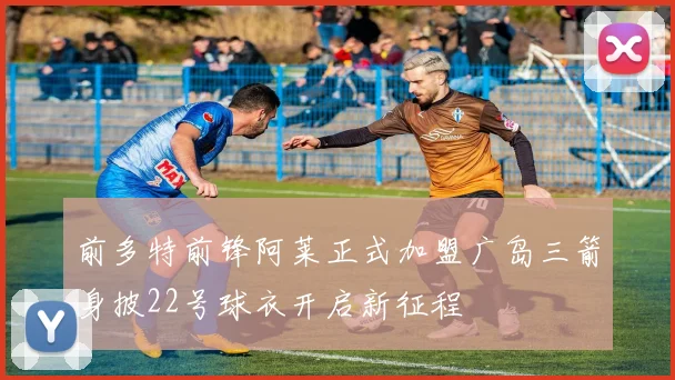 前多特前锋阿莱正式加盟广岛三箭身披22号球衣开启新征程