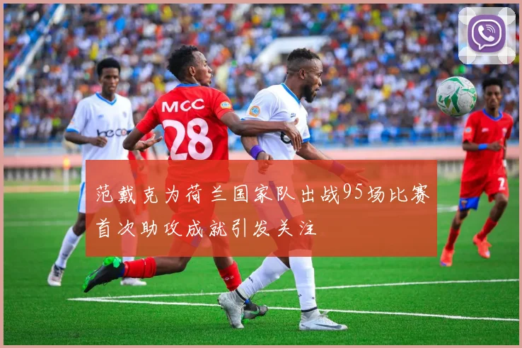 范戴克为荷兰国家队出战95场比赛首次助攻成就引发关注