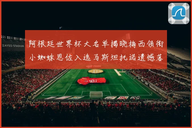 阿根廷世界杯大名单揭晓梅西领衔小蜘蛛恩佐入选马斯坦托诺遗憾落选