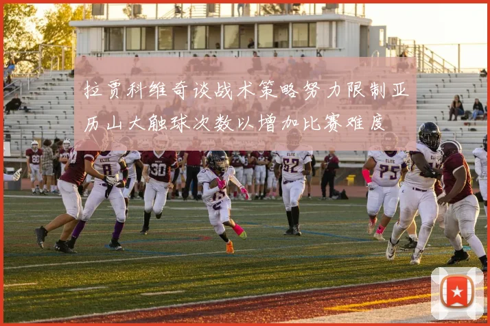 拉贾科维奇谈战术策略努力限制亚历山大触球次数以增加比赛难度