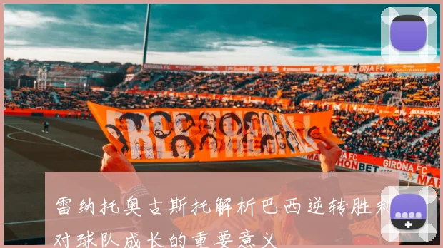 雷纳托奥古斯托解析巴西逆转胜利对球队成长的重要意义