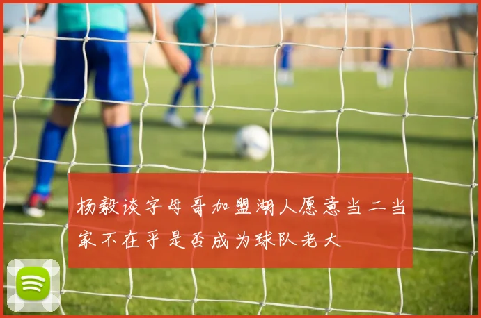 杨毅谈字母哥加盟湖人愿意当二当家不在乎是否成为球队老大