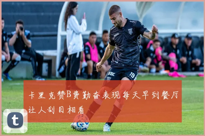 卡里克赞B费勤奋表现每天早到餐厅让人刮目相看
