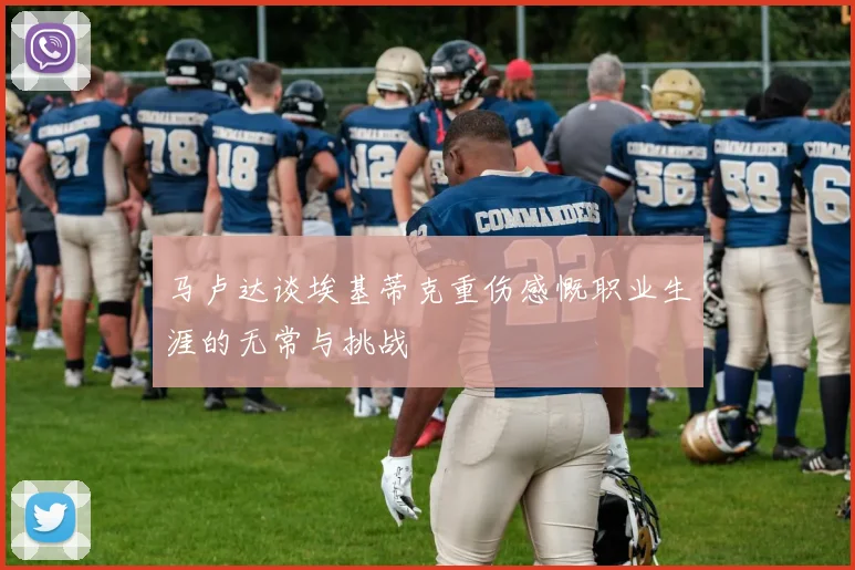 马卢达谈埃基蒂克重伤感慨职业生涯的无常与挑战