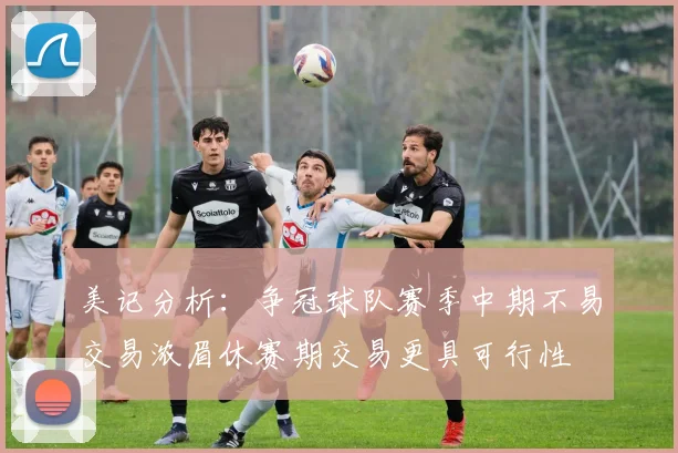 美记分析：争冠球队赛季中期不易交易浓眉休赛期交易更具可行性