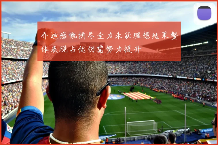 乔迪感慨拼尽全力未获理想结果整体表现占优仍需努力提升