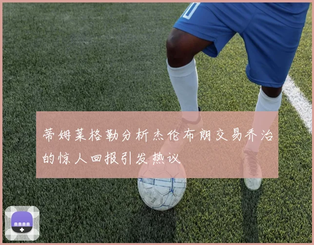 蒂姆莱格勒分析杰伦布朗交易乔治的惊人回报引发热议