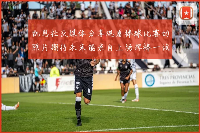 凯恩社交媒体分享观看棒球比赛的照片期待未来能亲自上场挥棒一试
