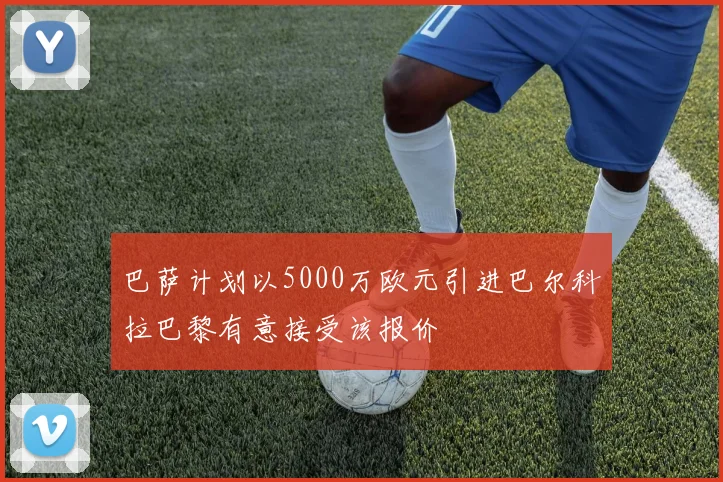 巴萨计划以5000万欧元引进巴尔科拉巴黎有意接受该报价