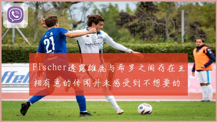 Fischer透露雄鹿与希罗之间存在互相有意的传闻并未感受到不想要的迹象