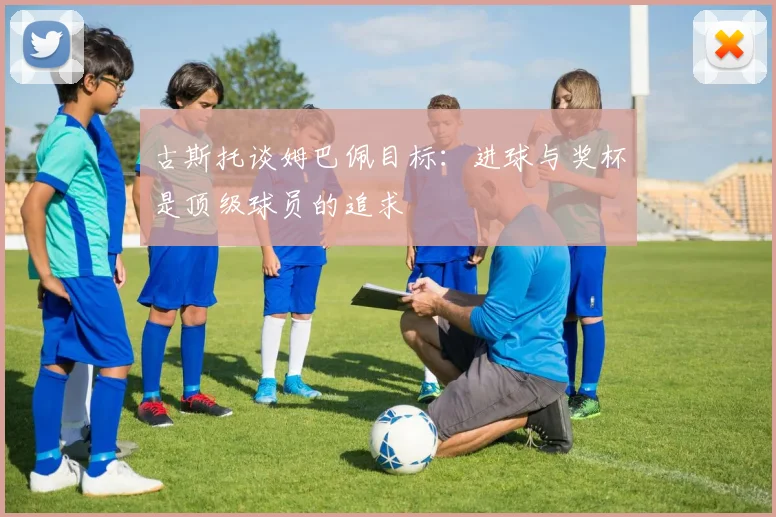古斯托谈姆巴佩目标：进球与奖杯是顶级球员的追求