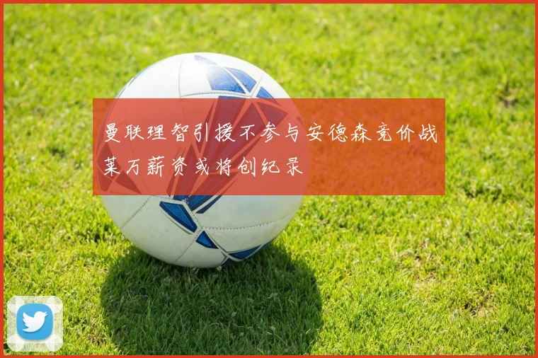 曼联理智引援不参与安德森竞价战莱万薪资或将创纪录