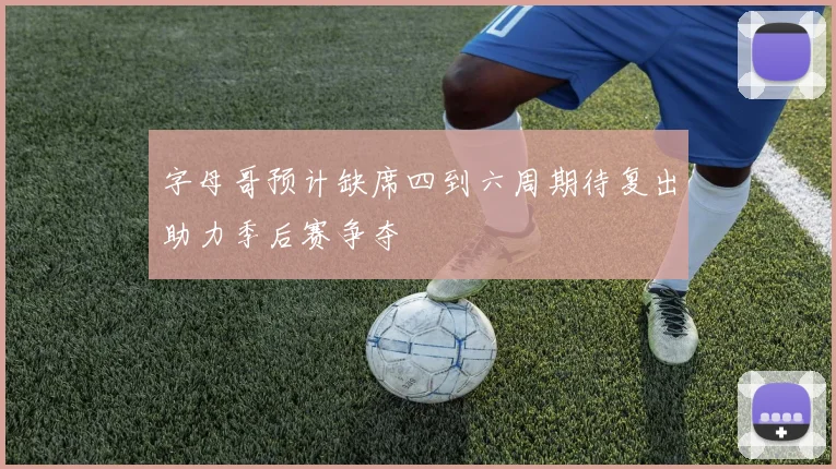 字母哥预计缺席四到六周期待复出助力季后赛争夺