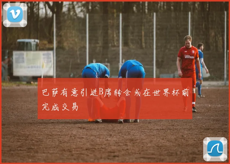 巴萨有意引进B席转会或在世界杯前完成交易