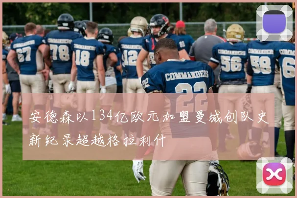 安德森以134亿欧元加盟曼城创队史新纪录超越格拉利什