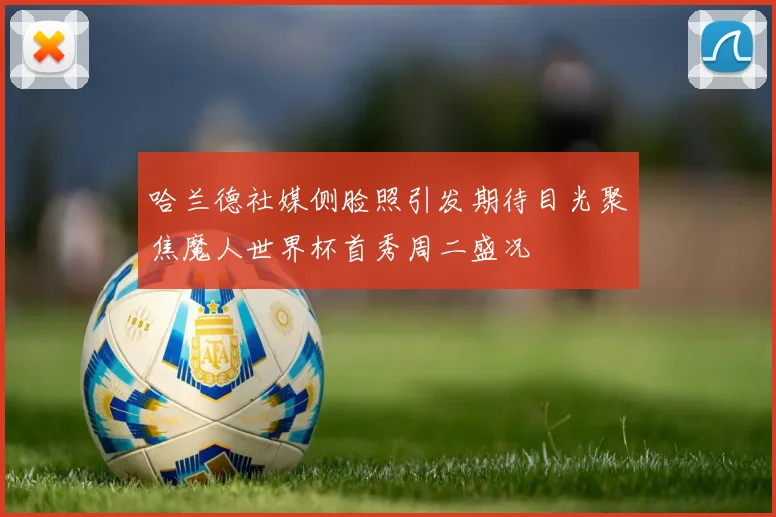 哈兰德社媒侧脸照引发期待目光聚焦魔人世界杯首秀周二盛况