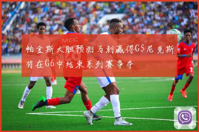 帕金斯大胆预测马刺赢得G5尼克斯将在G6中结束系列赛争夺